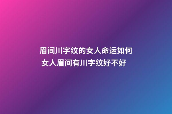 眉间川字纹的女人命运如何 女人眉间有川字纹好不好
